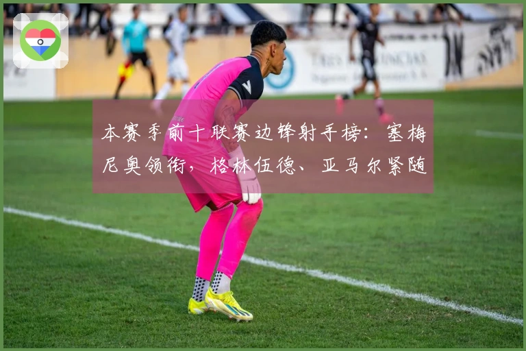 本赛季前十联赛边锋射手榜：塞梅尼奥领衔，格林伍德、亚马尔紧随其后
