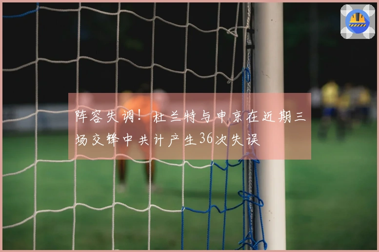 阵容失调！杜兰特与申京在近期三场交锋中共计产生36次失误