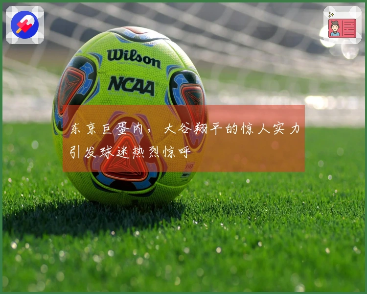 东京巨蛋内，大谷翔平的惊人实力引发球迷热烈惊呼