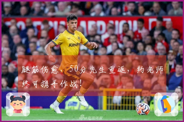 腿筋伤愈，50分先生重返，约老师终可携手作战！