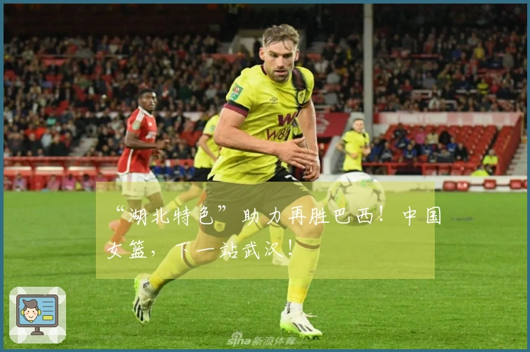 “湖北特色”助力再胜巴西！中国女篮，下一站武汉！