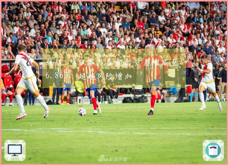 韩媒：K联赛与泰超的分差缩减至26.863，超越风险增加