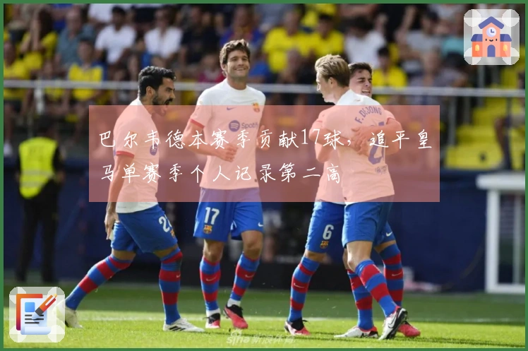 巴尔韦德本赛季贡献17球，追平皇马单赛季个人记录第二高