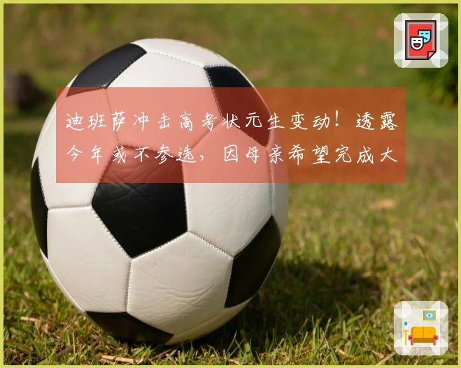 迪班萨冲击高考状元生变动！透露今年或不参选，因母亲希望完成大学学业