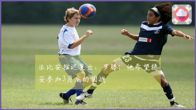法比安推迟复出，罗滕：他希望稳妥参加3月底的国战