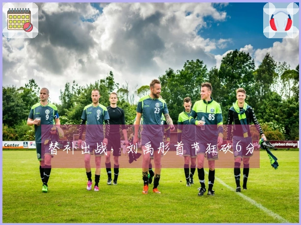 替补出战，刘禹彤首节狂砍6分