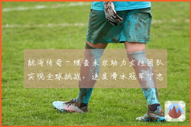 航海传奇 - 理查米尔助力女性团队实现全球挑战，速度滑冰冠军宁忠岩游览欧米茄展览，COACH推出“书写我的故事”全新广告大片