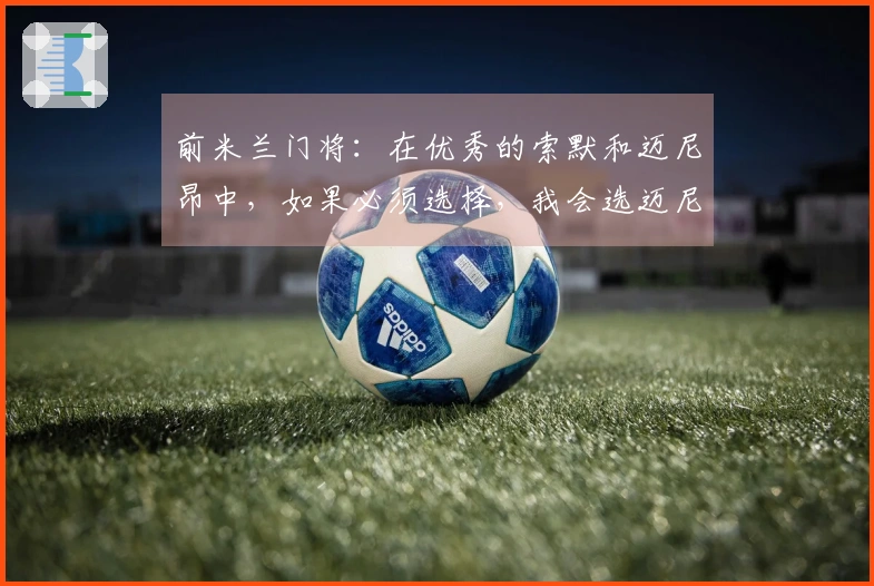 前米兰门将：在优秀的索默和迈尼昂中，如果必须选择，我会选迈尼昂