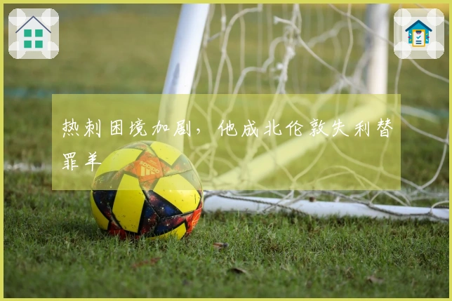 热刺困境加剧，他成北伦敦失利替罪羊