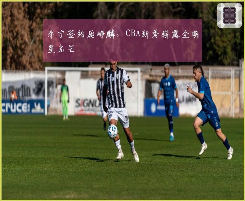 李宁签约庞峥麟，CBA新秀崭露全明星光芒