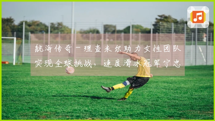 航海传奇 - 理查米尔助力女性团队实现全球挑战，速度滑冰冠军宁忠岩游览欧米茄展览，COACH推出“书写我的故事”全新广告大片