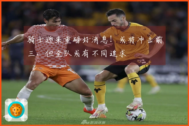骑士迎来重磅好消息！或将冲击前三，但全队或有不同追求
