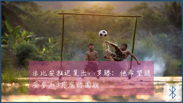法比安推迟复出，罗滕：他希望稳妥参加3月底的国战