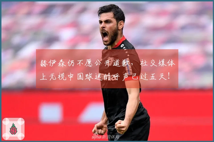 赫伊森仍不愿公开道歉，社交媒体上无视中国球迷的呼声已过五天！