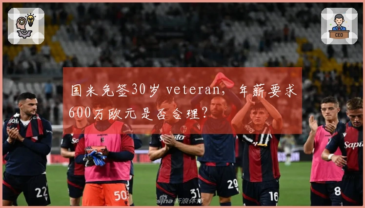国米免签30岁 veteran，年薪要求600万欧元是否合理？