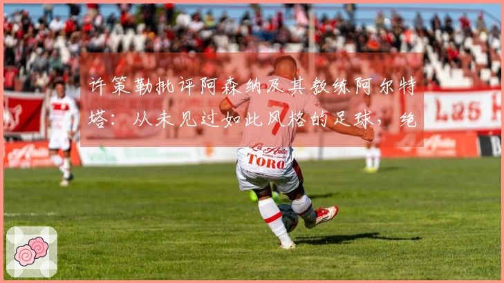 许策勒批评阿森纳及其教练阿尔特塔：从未见过如此风格的足球，绝不愿执教如此球队