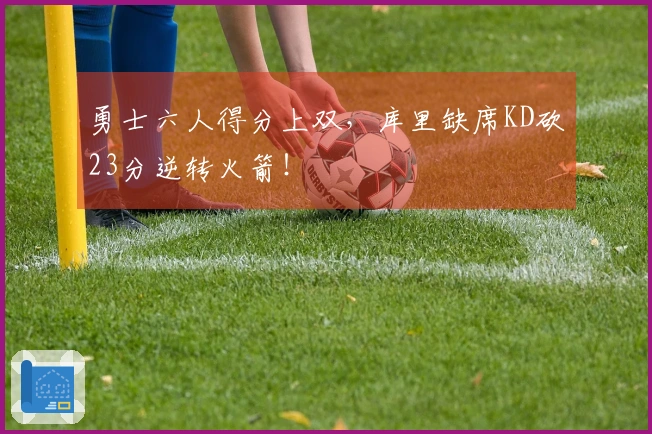 勇士六人得分上双，库里缺席KD砍23分逆转火箭！