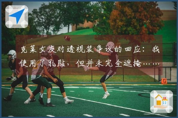 克莱女友对透视装争议的回应：我使用了乳贴，但并未完全遮掩……