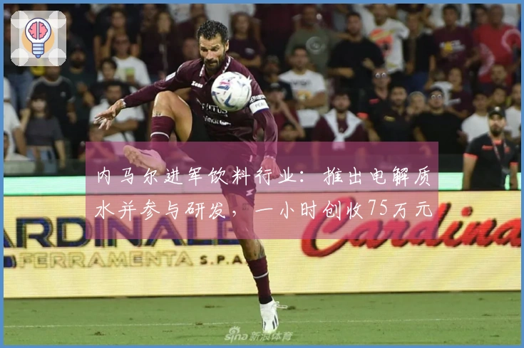 内马尔进军饮料行业：推出电解质水并参与研发，一小时创收75万元