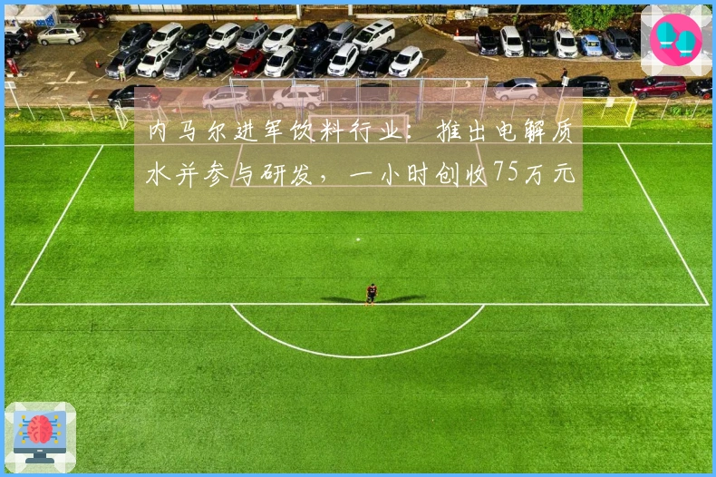 内马尔进军饮料行业：推出电解质水并参与研发，一小时创收75万元