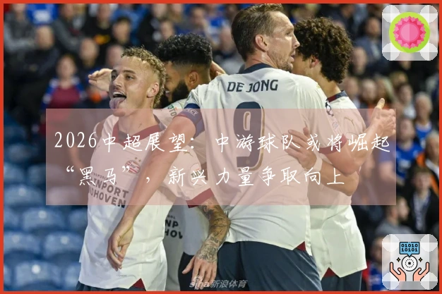 2026中超展望：中游球队或将崛起“黑马”，新兴力量争取向上