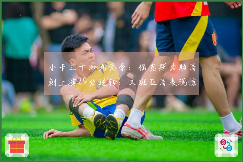 小卡三十加九无奈，福克斯力助马刺上演29分逆转，文班亚马表现惊艳！