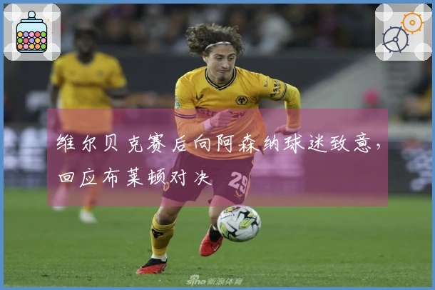 维尔贝克赛后向阿森纳球迷致意,回应布莱顿对决