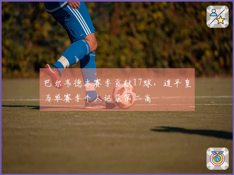 巴尔韦德本赛季贡献17球，追平皇马单赛季个人记录第二高