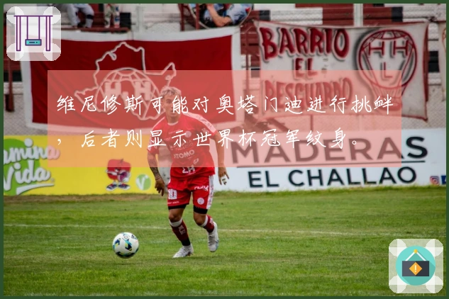 维尼修斯可能对奥塔门迪进行挑衅，后者则显示世界杯冠军纹身。