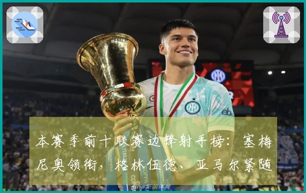 本赛季前十联赛边锋射手榜：塞梅尼奥领衔，格林伍德、亚马尔紧随其后