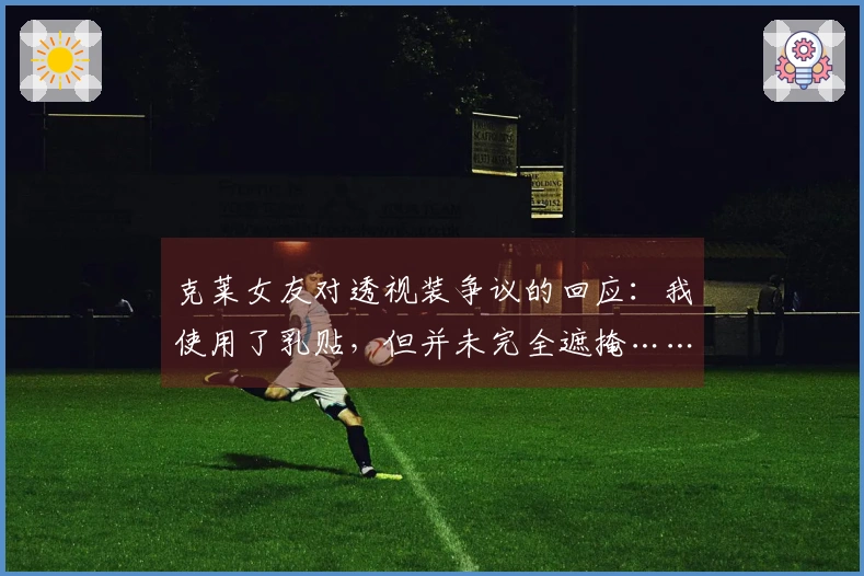 克莱女友对透视装争议的回应：我使用了乳贴，但并未完全遮掩……